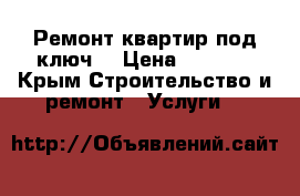 Ремонт квартир под ключ. › Цена ­ 1 000 - Крым Строительство и ремонт » Услуги   